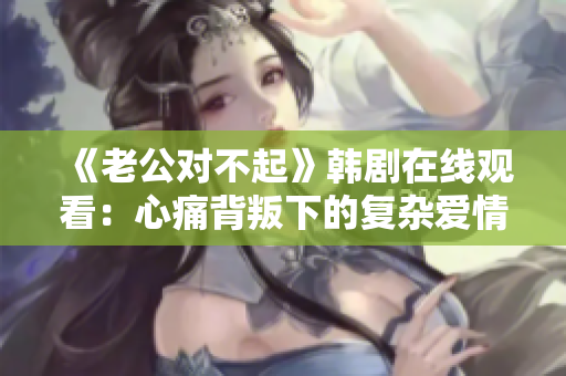 《老公對不起》韓劇在線觀看：心痛背叛下的復雜愛情與道歉之路