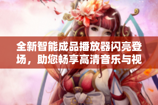 全新智能成品播放器閃亮登場，助您暢享高清音樂與視頻體驗