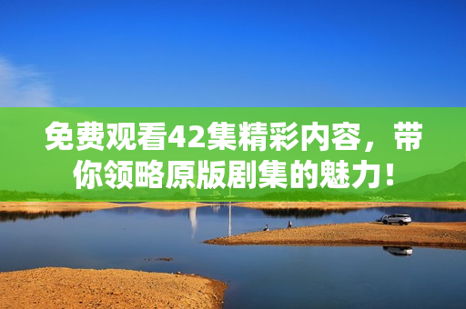 免費觀看42集精彩內容，帶你領略原版劇集的魅力！