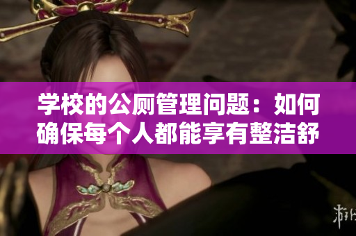 學校的公廁管理問題：如何確保每個人都能享有整潔舒適的廁所環(huán)境？