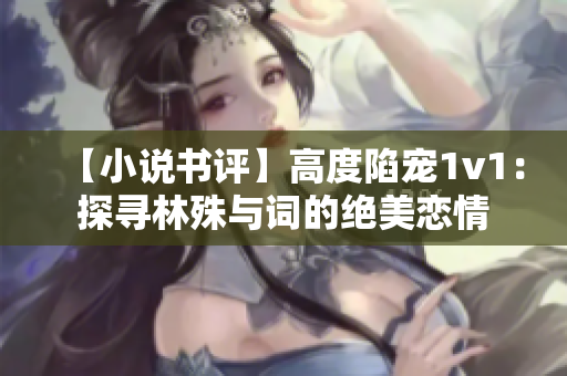 【小說書評】高度陷寵1v1：探尋林殊與詞的絕美戀情