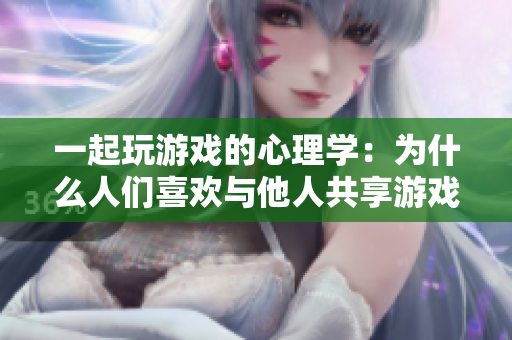 一起玩游戲的心理學：為什么人們喜歡與他人共享游戲體驗？