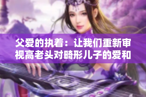 父愛的執著：讓我們重新審視高老頭對畸形兒子的愛和奉獻