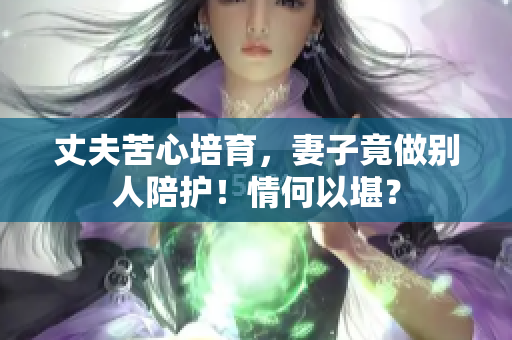 丈夫苦心培育，妻子竟做別人陪護！情何以堪？