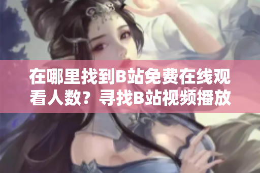 在哪里找到B站免費在線觀看人數(shù)？尋找B站視頻播放量的方法