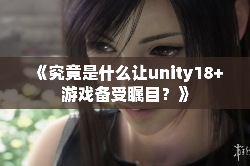 《究竟是什么讓unity18+游戲備受矚目？》