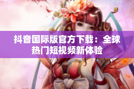 抖音國際版官方下載：全球熱門短視頻新體驗