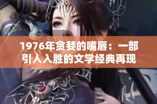 1976年貪婪的嘴唇：一部引人入勝的文學經(jīng)典再現(xiàn)