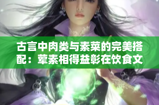 古言中肉類與素菜的完美搭配：葷素相得益彰在飲食文化中的重要意義