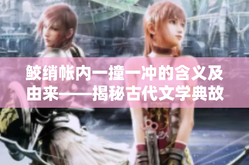 鮫綃帳內一撞一沖的含義及由來——揭秘古代文學典故中的奧妙