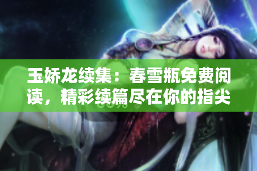玉嬌龍續集：春雪瓶免費閱讀，精彩續篇盡在你的指尖