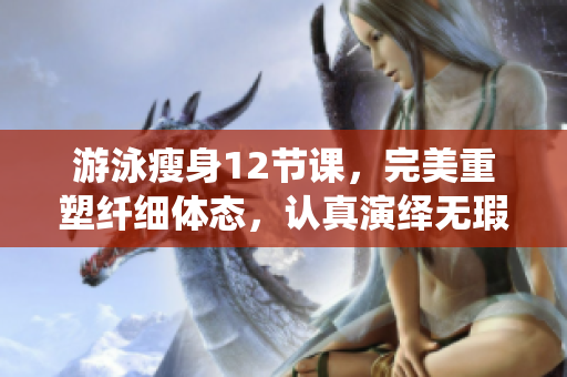 游泳瘦身12節(jié)課，完美重塑纖細體態(tài)，認真演繹無瑕下拉式動作