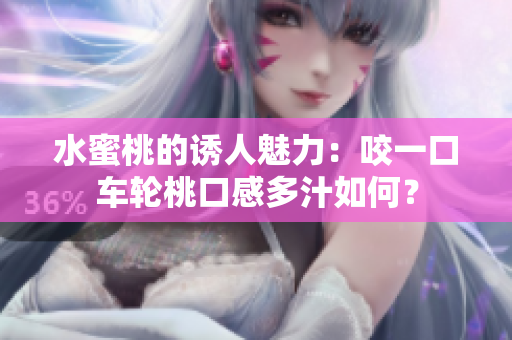 水蜜桃的誘人魅力：咬一口車輪桃口感多汁如何？