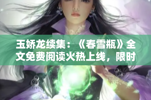玉嬌龍續(xù)集：《春雪瓶》全文免費閱讀火熱上線，限時優(yōu)惠享不停