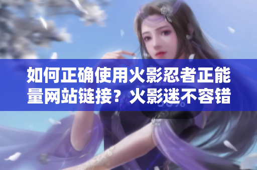 如何正確使用火影忍者正能量網(wǎng)站鏈接？火影迷不容錯過的必備指南！