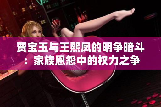 賈寶玉與王熙鳳的明爭暗斗：家族恩怨中的權力之爭