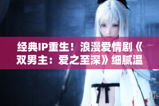 經(jīng)典IP重生！浪漫愛情劇《雙男主：愛之至深》細(xì)膩溫情再度降臨