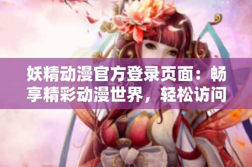 妖精動漫官方登錄頁面：暢享精彩動漫世界，輕松訪問入口展示