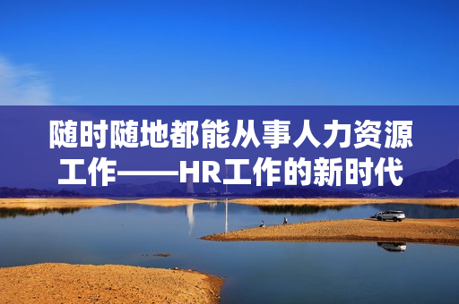隨時隨地都能從事人力資源工作——HR工作的新時代
