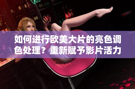 如何進行歐美大片的亮色調(diào)色處理？重新賦予影片活力的秘訣