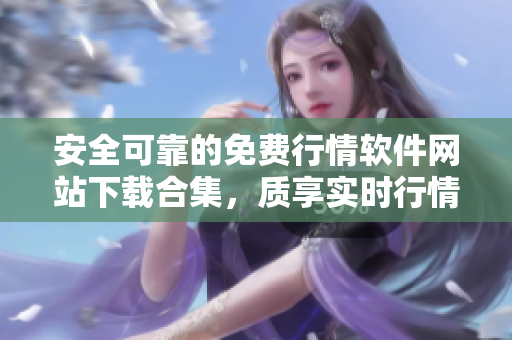 安全可靠的免費行情軟件網(wǎng)站下載合集，質(zhì)享實時行情無憂