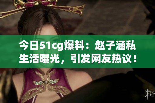 今日51cg爆料：趙子涵私生活曝光，引發網友熱議！
