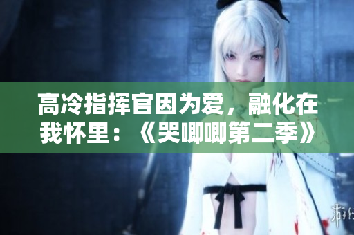 高冷指揮官因為愛，融化在我懷里：《哭唧唧第二季》揭秘