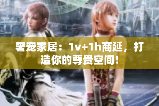 奢寵家居：1v+1h商延，打造你的尊貴空間！