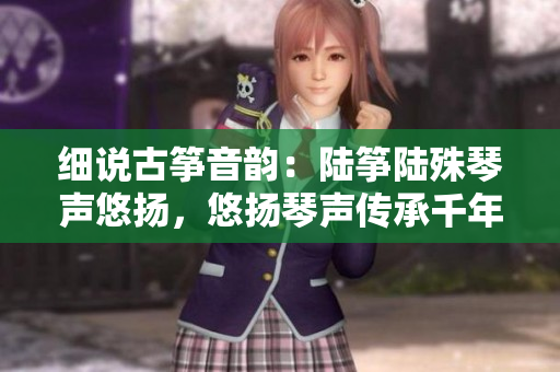 細說古箏音韻：陸箏陸殊琴聲悠揚，悠揚琴聲傳承千年
