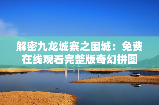 解密九龍城寨之圍城：免費在線觀看完整版奇幻拼圖