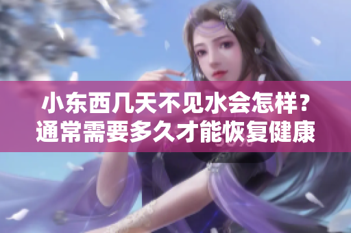 小東西幾天不見水會怎樣？通常需要多久才能恢復(fù)健康？