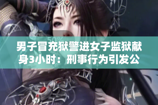 男子冒充獄警進女子監獄獻身3小時：刑事行為引發公眾關注
