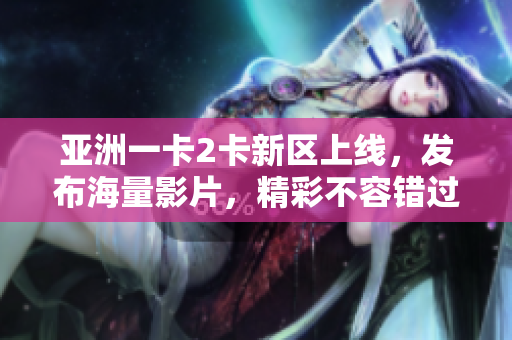 亞洲一卡2卡新區上線，發布海量影片，精彩不容錯過！