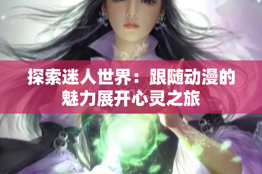 探索迷人世界：跟隨動漫的魅力展開心靈之旅