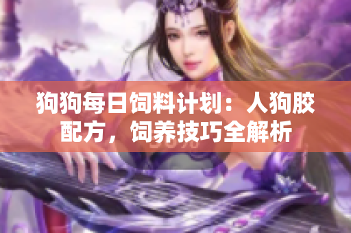 狗狗每日飼料計劃：人狗膠配方，飼養(yǎng)技巧全解析