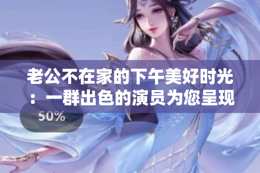 老公不在家的下午美好時光：一群出色的演員為您呈現