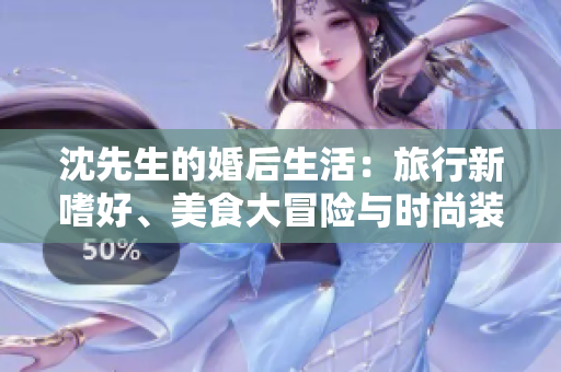 沈先生的婚后生活：旅行新嗜好、美食大冒險與時尚裝扮