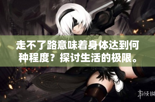 走不了路意味著身體達到何種程度？探討生活的極限。