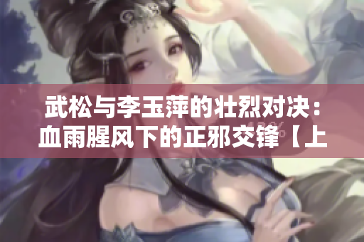 武松與李玉萍的壯烈對決：血雨腥風下的正邪交鋒【上等劍魂對決】
