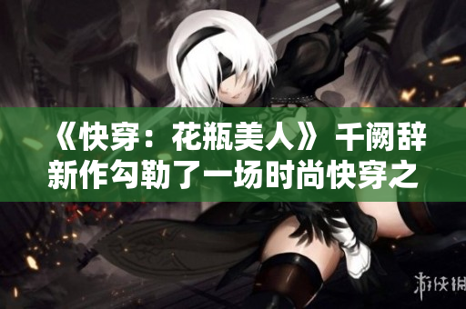 《快穿：花瓶美人》 千闕辭新作勾勒了一場時尚快穿之旅