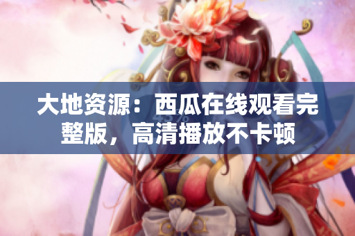 大地資源：西瓜在線觀看完整版，高清播放不卡頓