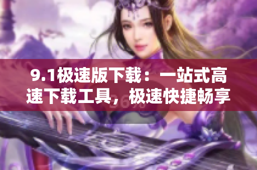 9.1極速版下載：一站式高速下載工具，極速快捷暢享下載體驗