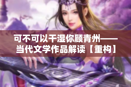 可不可以干濕你顧青州——當代文學作品解讀【重構】