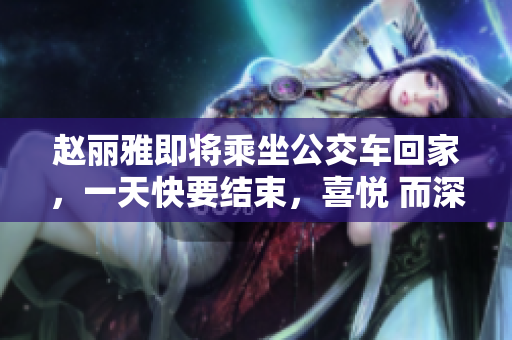 趙麗雅即將乘坐公交車回家，一天快要結束，喜悅 而深刻。