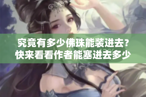 究竟有多少佛珠能裝進去？快來看看作者能塞進去多少顆佛珠！