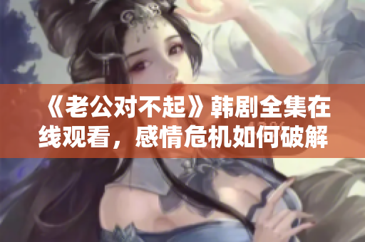 《老公對不起》韓劇全集在線觀看，感情危機如何破解？