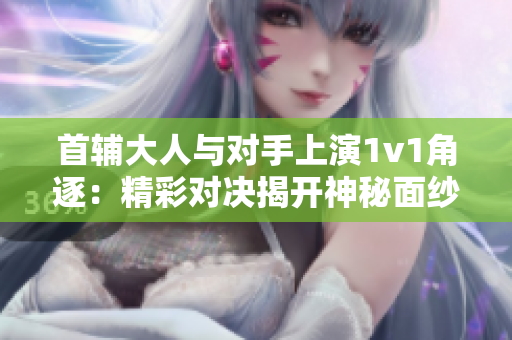 首輔大人與對手上演1v1角逐：精彩對決揭開神秘面紗