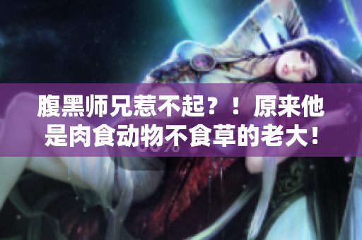 腹黑師兄惹不起？！原來他是肉食動物不食草的老大！