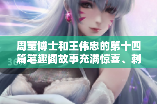 周瑩博士和王偉忠的第十四篇筆趣閣故事充滿驚喜、刺激和溫情。