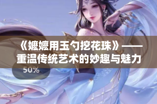 《嬤嬤用玉勺挖花珠》——重溫傳統藝術的妙趣與魅力